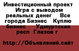 Инвестиционный проект! Игра с выводом реальных денег! - Все города Бизнес » Куплю бизнес   . Удмуртская респ.,Глазов г.